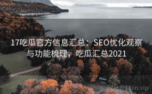 17吃瓜官方信息汇总：SEO优化观察与功能梳理，吃瓜汇总2021
