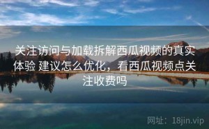 关注访问与加载拆解西瓜视频的真实体验 建议怎么优化，看西瓜视频点关注收费吗