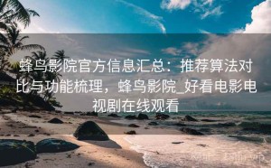 蜂鸟影院官方信息汇总：推荐算法对比与功能梳理，蜂鸟影院_好看电影电视剧在线观看