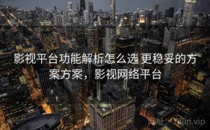 影视平台功能解析怎么选 更稳妥的方案方案，影视网络平台