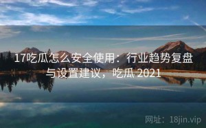 17吃瓜怎么安全使用：行业趋势复盘与设置建议，吃瓜 2021