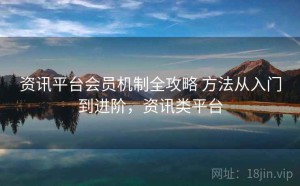 资讯平台会员机制全攻略 方法从入门到进阶，资讯类平台