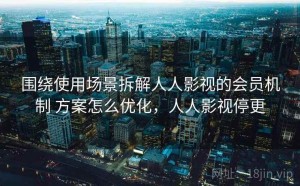 围绕使用场景拆解人人影视的会员机制 方案怎么优化，人人影视停更