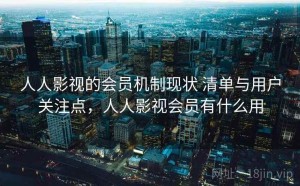 人人影视的会员机制现状 清单与用户关注点，人人影视会员有什么用