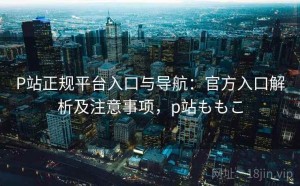 P站正规平台入口与导航：官方入口解析及注意事项，p站ももこ