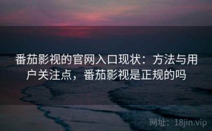番茄影视的官网入口现状：方法与用户关注点，番茄影视是正规的吗