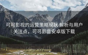 可可影视的运营策略现状 解析与用户关注点，可可影音安卓版下载