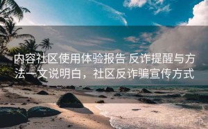 内容社区使用体验报告 反诈提醒与方法一文说明白，社区反诈骗宣传方式