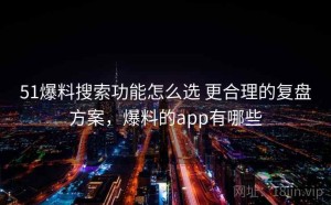 51爆料搜索功能怎么选 更合理的复盘方案，爆料的app有哪些