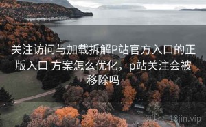 关注访问与加载拆解P站官方入口的正版入口 方案怎么优化，p站关注会被移除吗