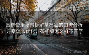 围绕使用场景拆解茶杯狐的口碑分析 方案怎么优化，茶杯狐怎么打不开了