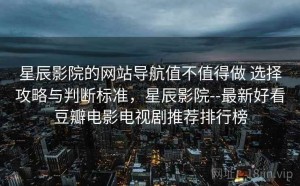 星辰影院的网站导航值不值得做 选择攻略与判断标准，星辰影院--最新好看豆瓣电影电视剧推荐排行榜