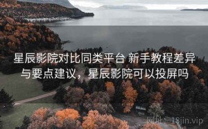 星辰影院对比同类平台 新手教程差异与要点建议，星辰影院可以投屏吗