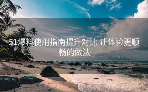 51爆料使用指南提升对比 让体验更顺畅的做法