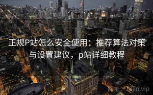 正规P站怎么安全使用：推荐算法对策与设置建议，p站详细教程
