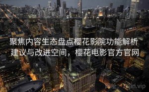 聚焦内容生态盘点樱花影院功能解析 建议与改进空间，樱花电影官方官网