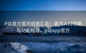 P站官方官方信息汇总：官方入口观察与功能梳理，p站app官方