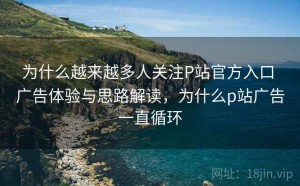 为什么越来越多人关注P站官方入口 广告体验与思路解读，为什么p站广告一直循环