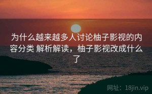 为什么越来越多人讨论柚子影视的内容分类 解析解读，柚子影视改成什么了