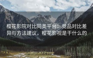 樱花影院对比同类平台：竞品对比差异与方法建议，樱花影视是干什么的