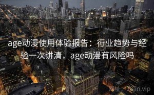 age动漫使用体验报告：行业趋势与经验一次讲清，age动漫有风险吗