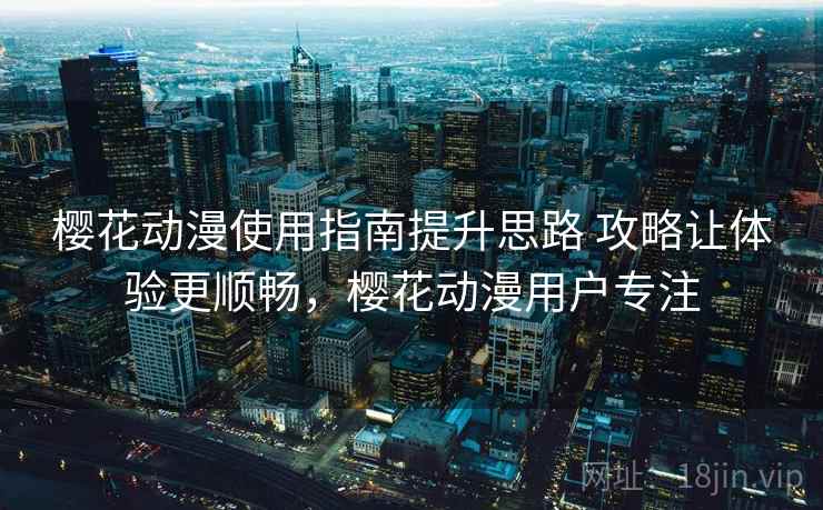 樱花动漫使用指南提升思路 攻略让体验更顺畅，樱花动漫用户专注