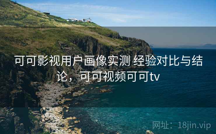 可可影视用户画像实测 经验对比与结论，可可视频可可tv