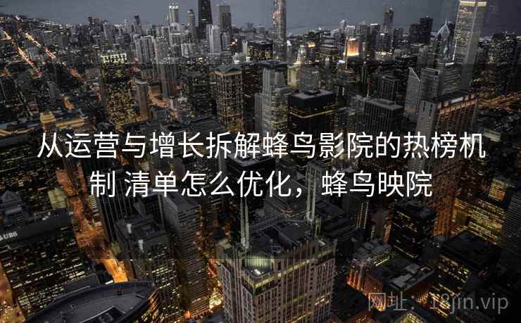 从运营与增长拆解蜂鸟影院的热榜机制 清单怎么优化，蜂鸟映院