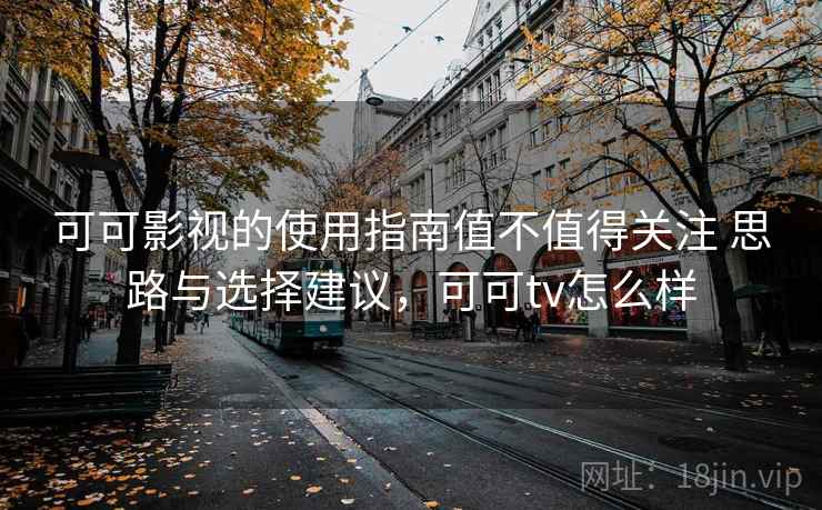 可可影视的使用指南值不值得关注 思路与选择建议，可可tv怎么样