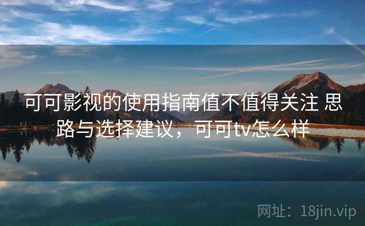 可可影视的使用指南值不值得关注 思路与选择建议，可可tv怎么样