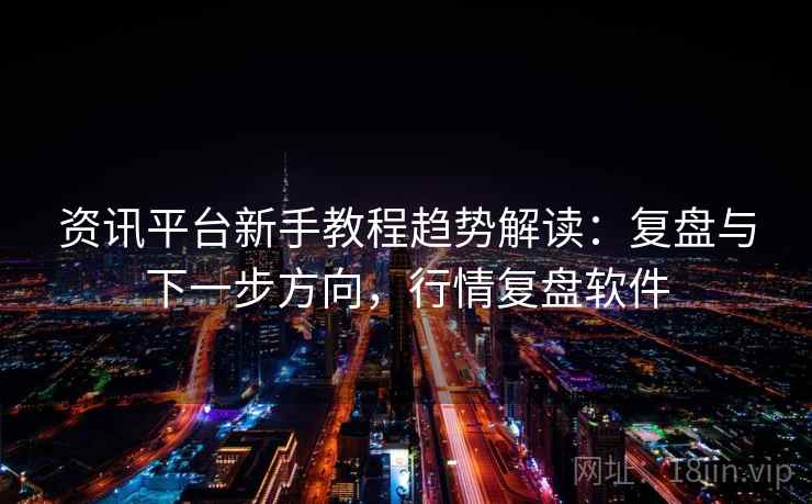 资讯平台新手教程趋势解读：复盘与下一步方向，行情复盘软件
