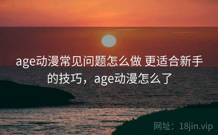 age动漫常见问题怎么做 更适合新手的技巧，age动漫怎么了