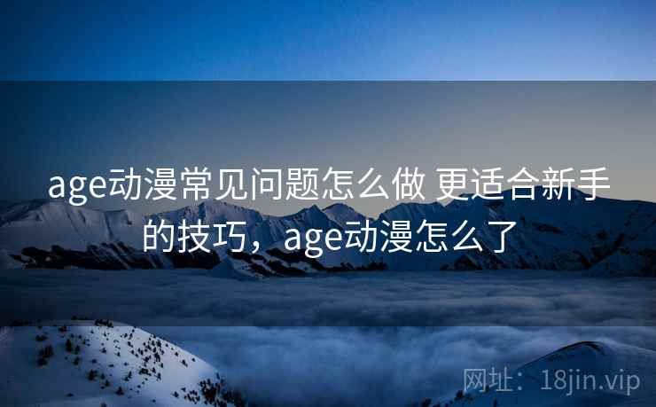 age动漫常见问题怎么做 更适合新手的技巧，age动漫怎么了