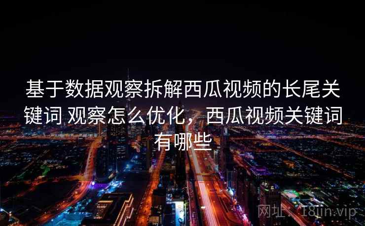 基于数据观察拆解西瓜视频的长尾关键词 观察怎么优化，西瓜视频关键词有哪些