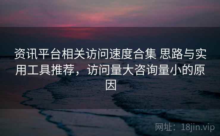 资讯平台相关访问速度合集 思路与实用工具推荐，访问量大咨询量小的原因