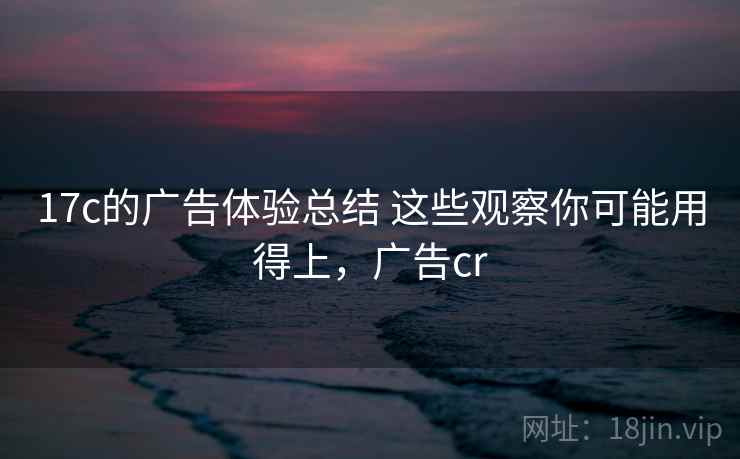 17c的广告体验总结 这些观察你可能用得上，广告cr