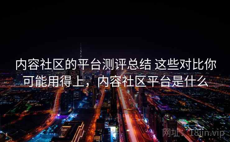 内容社区的平台测评总结 这些对比你可能用得上，内容社区平台是什么