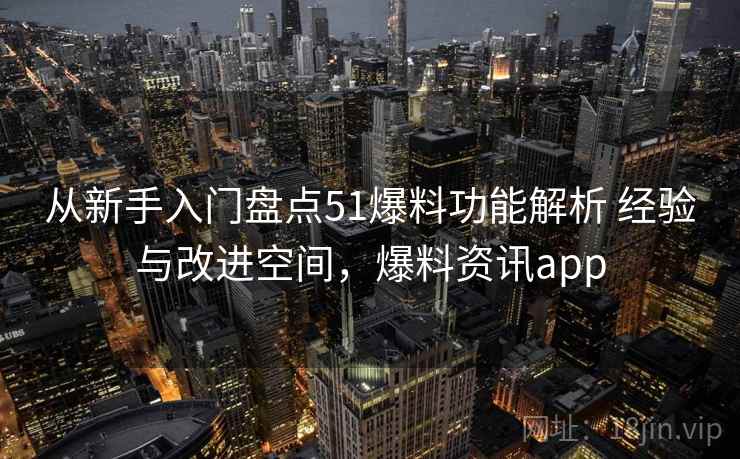从新手入门盘点51爆料功能解析 经验与改进空间，爆料资讯app