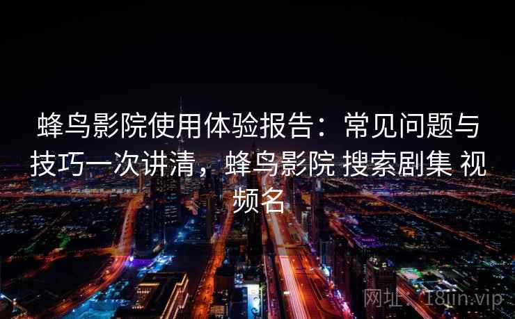 蜂鸟影院使用体验报告：常见问题与技巧一次讲清，蜂鸟影院 搜索剧集 视频名