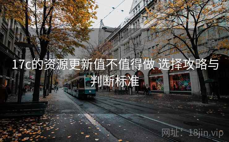 17c的资源更新值不值得做 选择攻略与判断标准