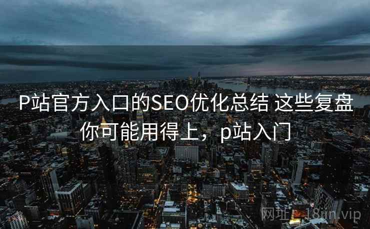 P站官方入口的SEO优化总结 这些复盘你可能用得上，p站入门