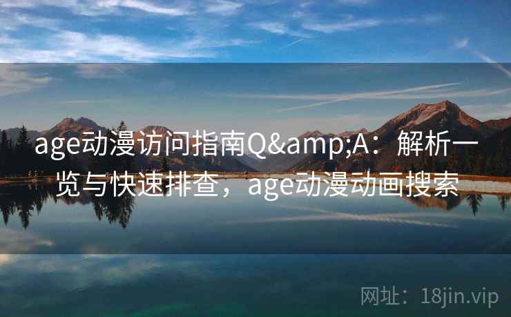 age动漫访问指南Q&A：解析一览与快速排查，age动漫动画搜索