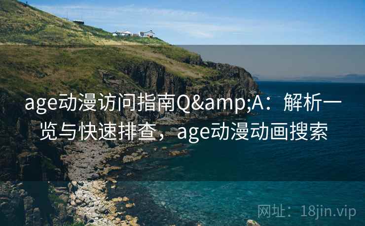 age动漫访问指南Q&A：解析一览与快速排查，age动漫动画搜索