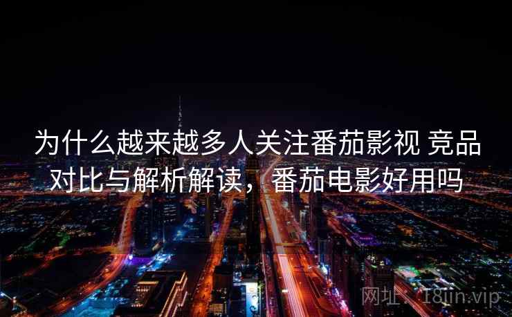 为什么越来越多人关注番茄影视 竞品对比与解析解读，番茄电影好用吗