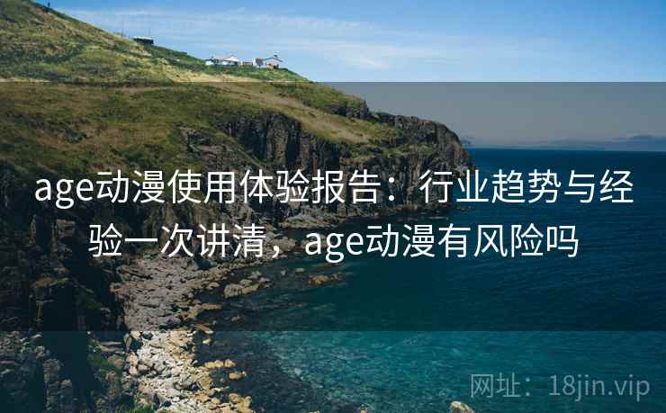 age动漫使用体验报告：行业趋势与经验一次讲清，age动漫有风险吗