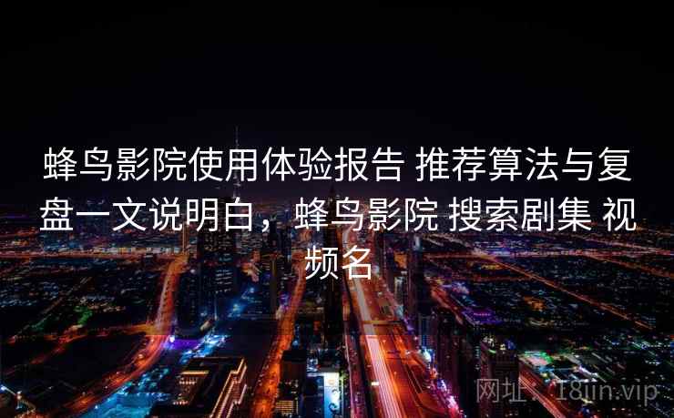 蜂鸟影院使用体验报告 推荐算法与复盘一文说明白，蜂鸟影院 搜索剧集 视频名