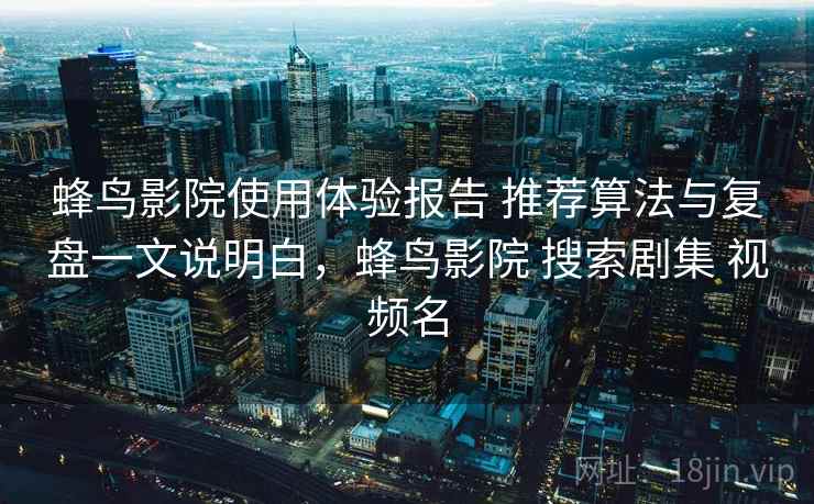 蜂鸟影院使用体验报告 推荐算法与复盘一文说明白，蜂鸟影院 搜索剧集 视频名
