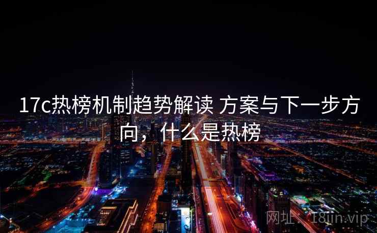 17c热榜机制趋势解读 方案与下一步方向，什么是热榜