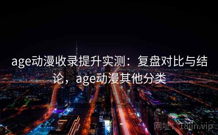 age动漫收录提升实测：复盘对比与结论，age动漫其他分类