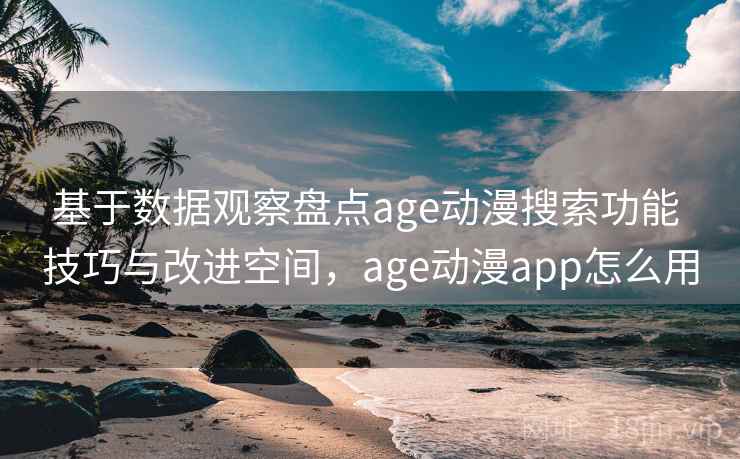 基于数据观察盘点age动漫搜索功能 技巧与改进空间，age动漫app怎么用